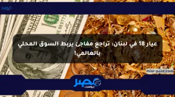 عيار 18 في لبنان: تراجع مفاجئ يربط السوق المحلي بالعالمي!
